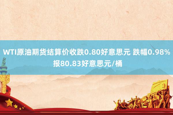 WTI原油期货结算价收跌0.80好意思元 跌幅0.98% 报80.83好意思元/桶