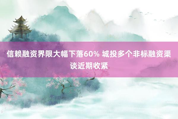 信赖融资界限大幅下落60% 城投多个非标融资渠谈近期收紧