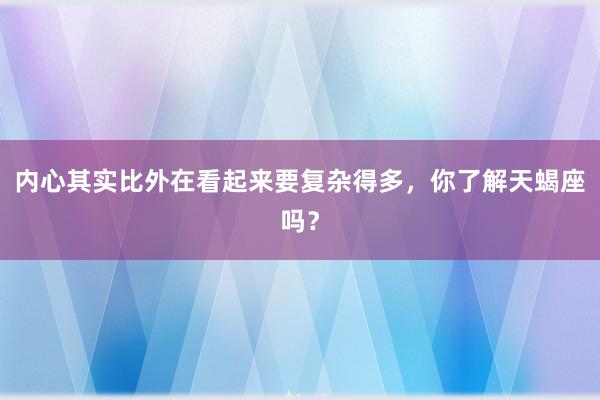 内心其实比外在看起来要复杂得多，你了解天蝎座吗？