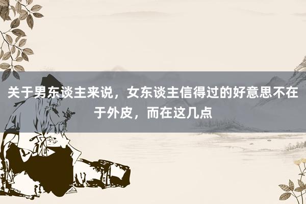 关于男东谈主来说，女东谈主信得过的好意思不在于外皮，而在这几点