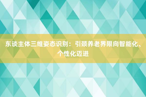 东谈主体三维姿态识别：引颈养老界限向智能化、个性化迈进