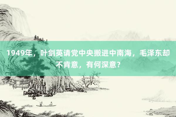 1949年，叶剑英请党中央搬进中南海，毛泽东却不肯意，有何深意？