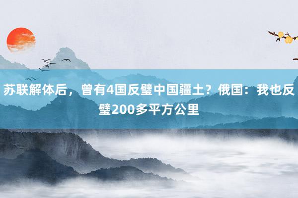 苏联解体后，曾有4国反璧中国疆土？俄国：我也反璧200多平方公里