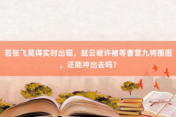 若张飞莫得实时出现，赵云被许褚等曹营九将围困，还能冲出去吗？