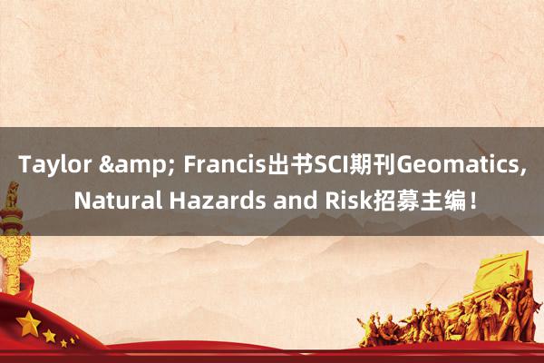 Taylor & Francis出书SCI期刊Geomatics, Natural Hazards and Risk招募主编！