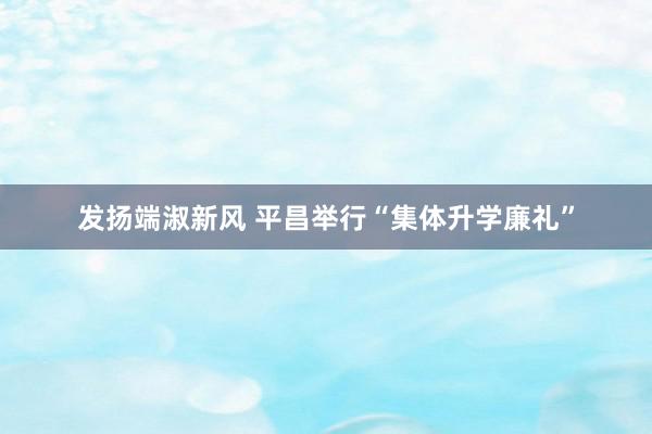 发扬端淑新风 平昌举行“集体升学廉礼”