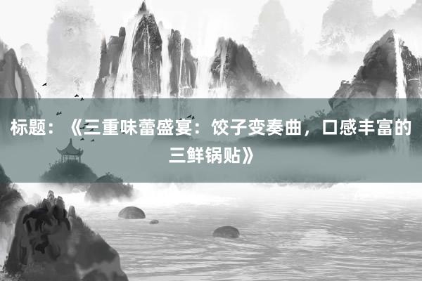 标题：《三重味蕾盛宴：饺子变奏曲，口感丰富的三鲜锅贴》