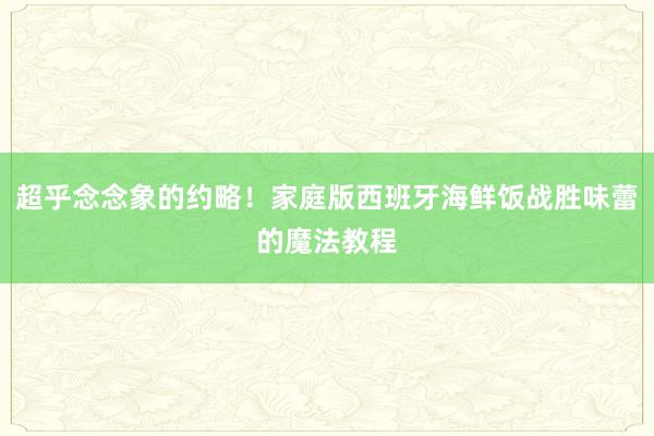 超乎念念象的约略！家庭版西班牙海鲜饭战胜味蕾的魔法教程