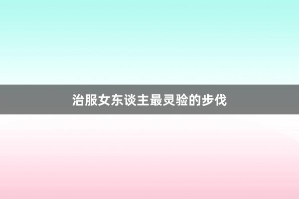 治服女东谈主最灵验的步伐