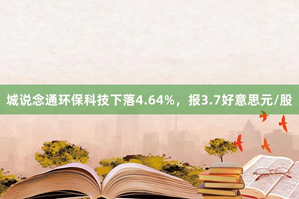 城说念通环保科技下落4.64%，报3.7好意思元/股