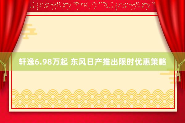 轩逸6.98万起 东风日产推出限时优惠策略