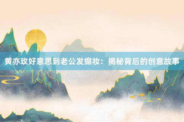 黄亦玫好意思到老公发癫妆：揭秘背后的创意故事