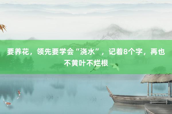 要养花，领先要学会“浇水”，记着8个字，再也不黄叶不烂根