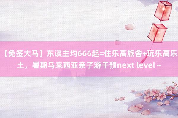 【免签大马】东谈主均666起=住乐高旅舍+玩乐高乐土，暑期马来西亚亲子游干预next level～