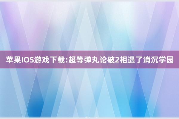 苹果IOS游戏下载:超等弹丸论破2相遇了消沉学园