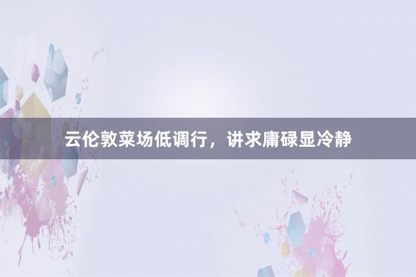 云伦敦菜场低调行，讲求庸碌显冷静