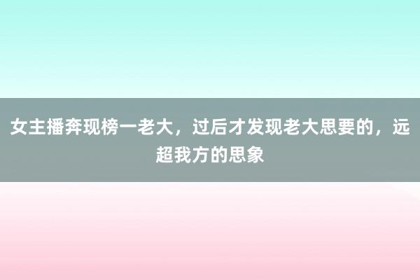 女主播奔现榜一老大，过后才发现老大思要的，远超我方的思象