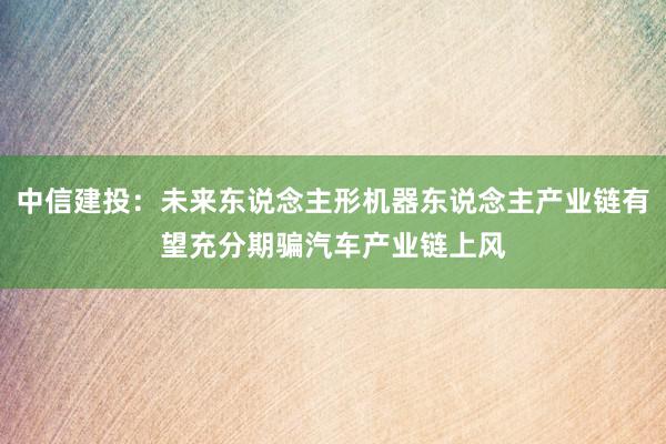 中信建投：未来东说念主形机器东说念主产业链有望充分期骗汽车产业链上风