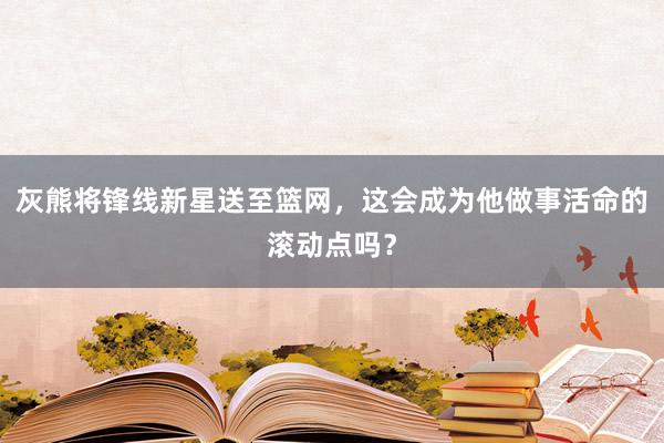 灰熊将锋线新星送至篮网，这会成为他做事活命的滚动点吗？