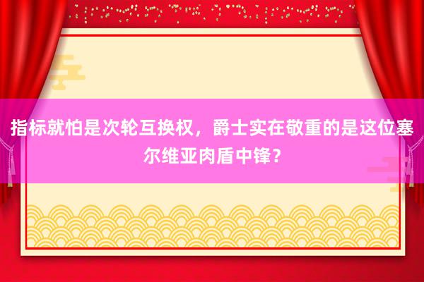 指标就怕是次轮互换权，爵士实在敬重的是这位塞尔维亚肉盾中锋？