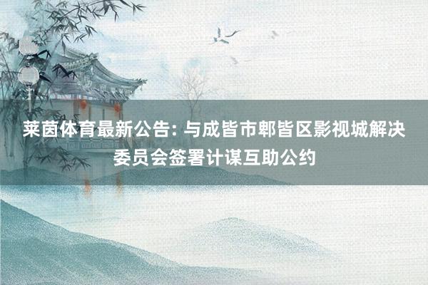 莱茵体育最新公告: 与成皆市郫皆区影视城解决委员会签署计谋互助公约