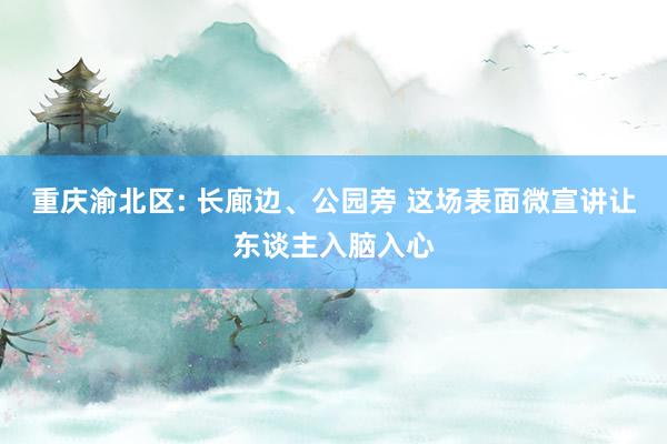 重庆渝北区: 长廊边、公园旁 这场表面微宣讲让东谈主入脑入心