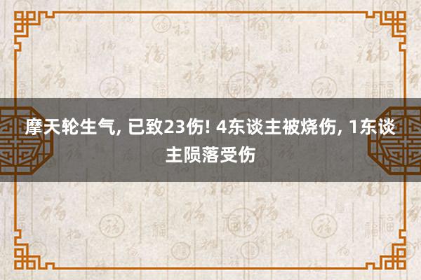 摩天轮生气, 已致23伤! 4东谈主被烧伤, 1东谈主陨落受伤