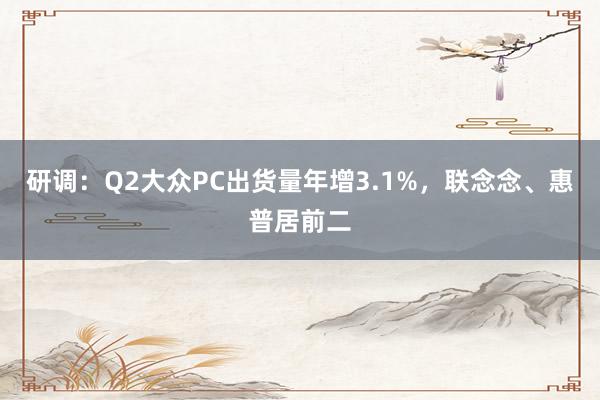 研调：Q2大众PC出货量年增3.1%，联念念、惠普居前二