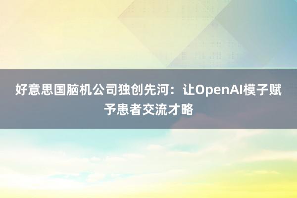 好意思国脑机公司独创先河：让OpenAI模子赋予患者交流才略