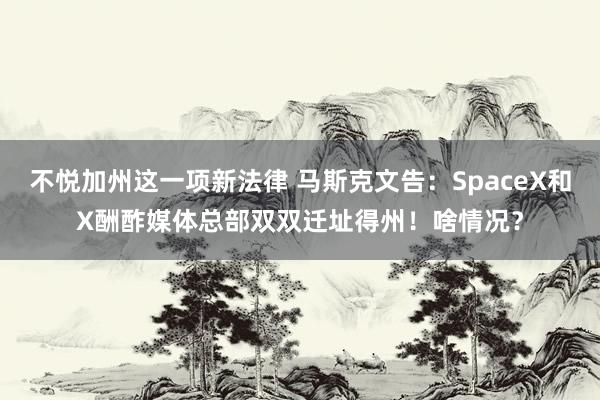 不悦加州这一项新法律 马斯克文告：SpaceX和X酬酢媒体总部双双迁址得州！啥情况？