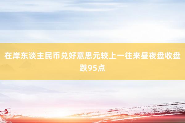 在岸东谈主民币兑好意思元较上一往来昼夜盘收盘跌95点