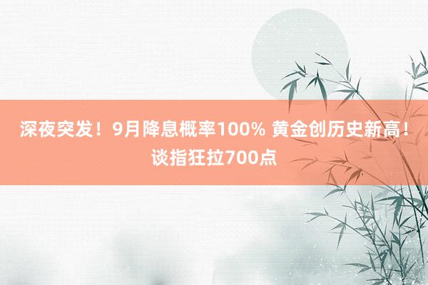 深夜突发！9月降息概率100% 黄金创历史新高！谈指狂拉700点