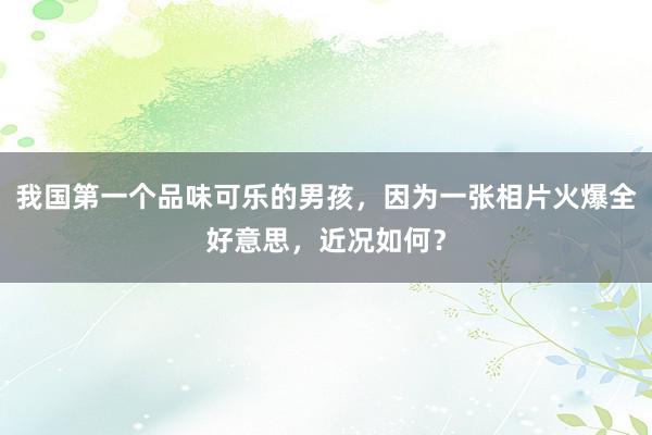 我国第一个品味可乐的男孩，因为一张相片火爆全好意思，近况如何？