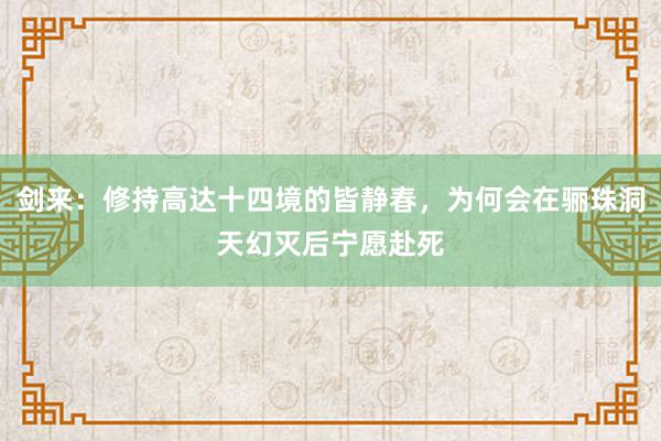 剑来：修持高达十四境的皆静春，为何会在骊珠洞天幻灭后宁愿赴死