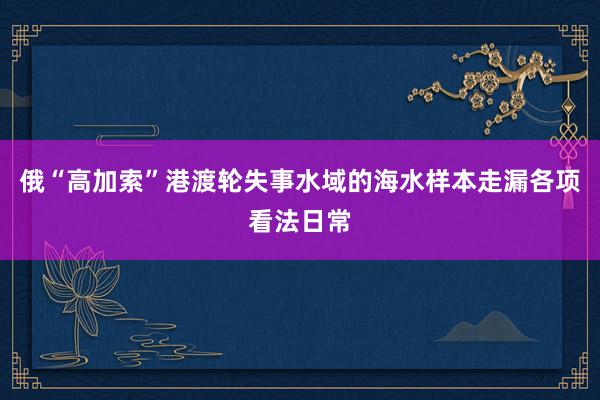 俄“高加索”港渡轮失事水域的海水样本走漏各项看法日常