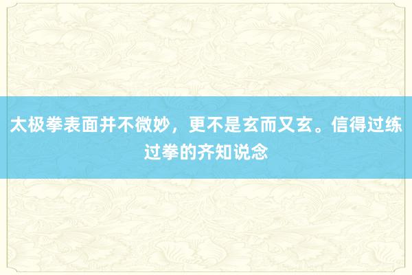 太极拳表面并不微妙，更不是玄而又玄。信得过练过拳的齐知说念