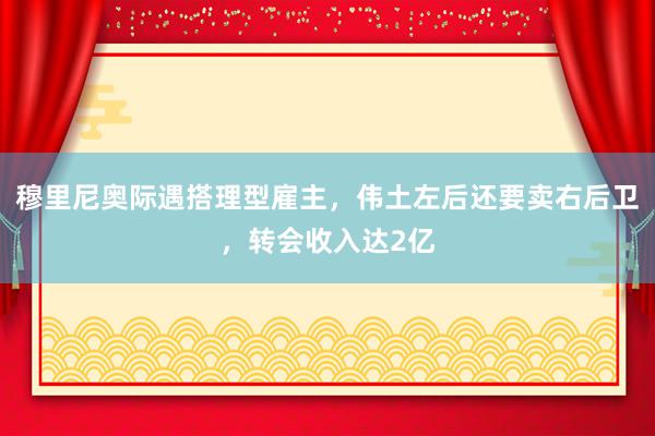 穆里尼奥际遇搭理型雇主，伟土左后还要卖右后卫，转会收入达2亿