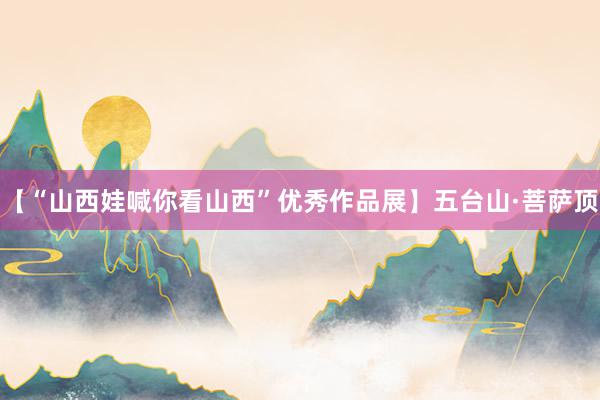 【“山西娃喊你看山西”优秀作品展】五台山·菩萨顶