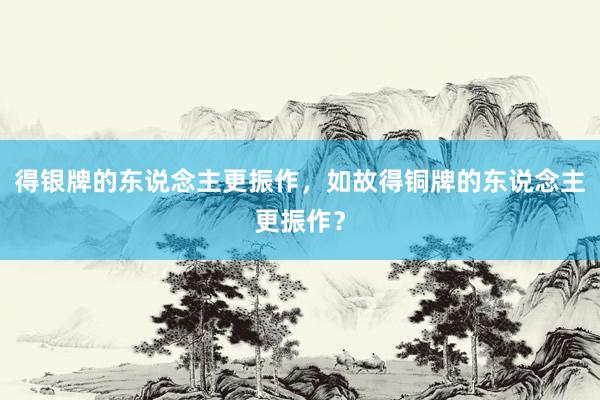 得银牌的东说念主更振作，如故得铜牌的东说念主更振作？