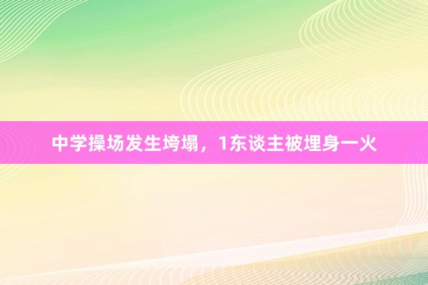 中学操场发生垮塌，1东谈主被埋身一火