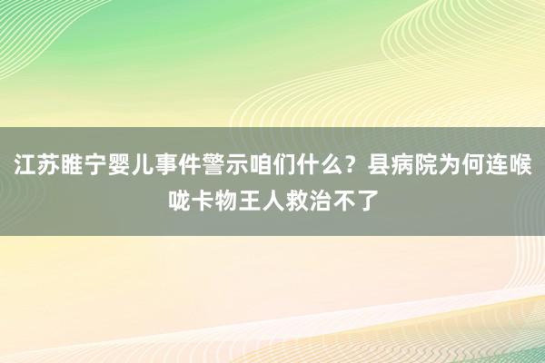 江苏睢宁婴儿事件警示咱们什么？县病院为何连喉咙卡物王人救治不了