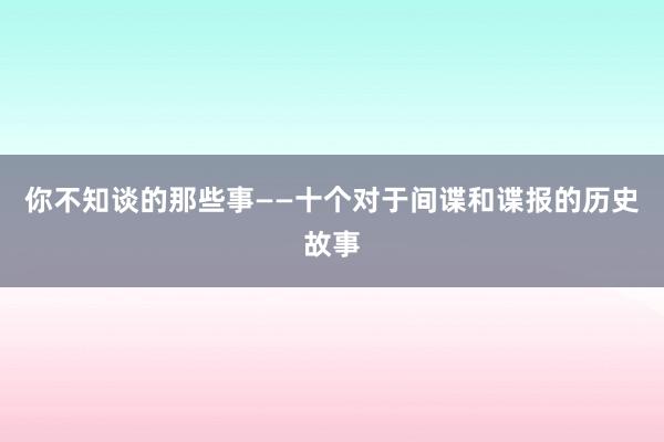 你不知谈的那些事——十个对于间谍和谍报的历史故事