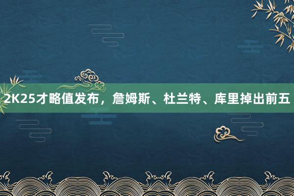 2K25才略值发布，詹姆斯、杜兰特、库里掉出前五