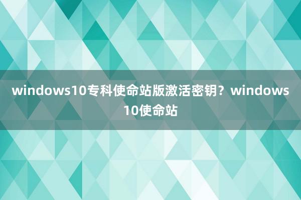 windows10专科使命站版激活密钥？windows10使命站