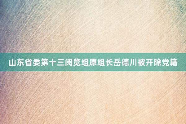 山东省委第十三阅览组原组长岳德川被开除党籍