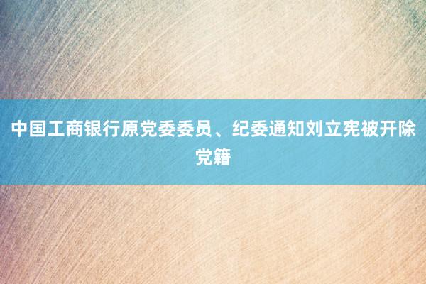 中国工商银行原党委委员、纪委通知刘立宪被开除党籍