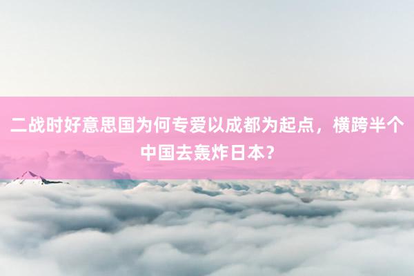 二战时好意思国为何专爱以成都为起点，横跨半个中国去轰炸日本？