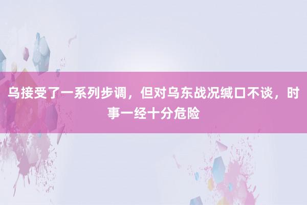 乌接受了一系列步调，但对乌东战况缄口不谈，时事一经十分危险