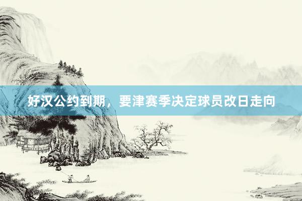 好汉公约到期，要津赛季决定球员改日走向