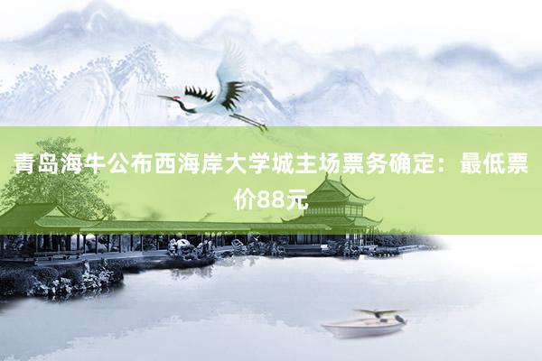 青岛海牛公布西海岸大学城主场票务确定：最低票价88元